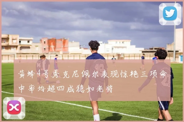 黄蜂4号秀克尼佩尔表现惊艳三项命中率均超四成稳如老将