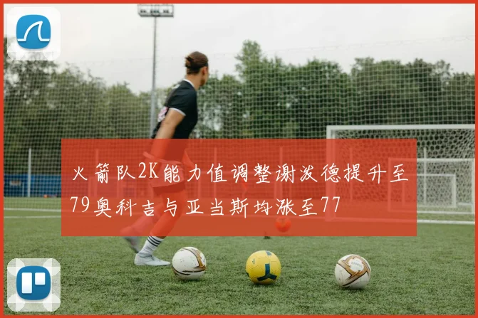 火箭队2K能力值调整谢泼德提升至79奥科吉与亚当斯均涨至77