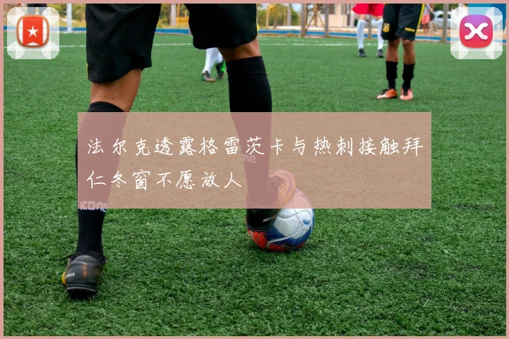 法尔克透露格雷茨卡与热刺接触拜仁冬窗不愿放人