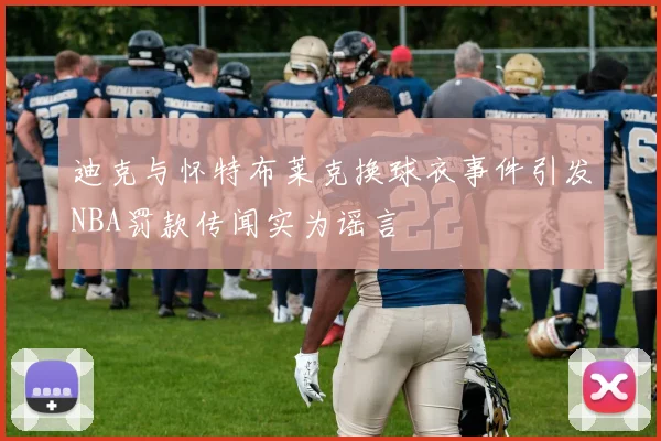 迪克与怀特布莱克换球衣事件引发NBA罚款传闻实为谣言