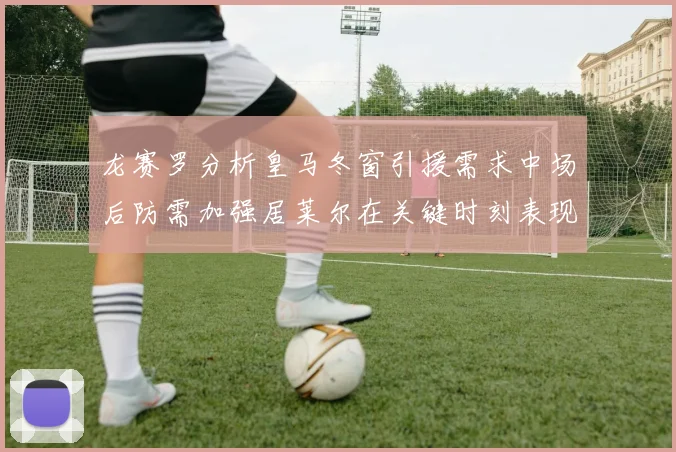 龙赛罗分析皇马冬窗引援需求中场后防需加强居莱尔在关键时刻表现欠佳