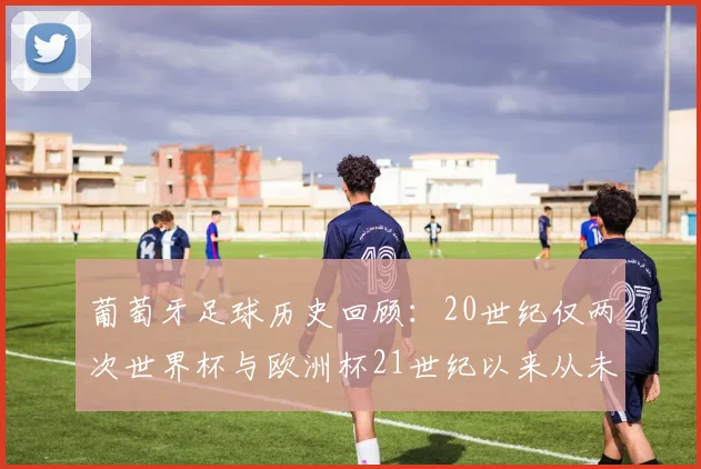 葡萄牙足球历史回顾：20世纪仅两次世界杯与欧洲杯21世纪以来从未缺席大赛