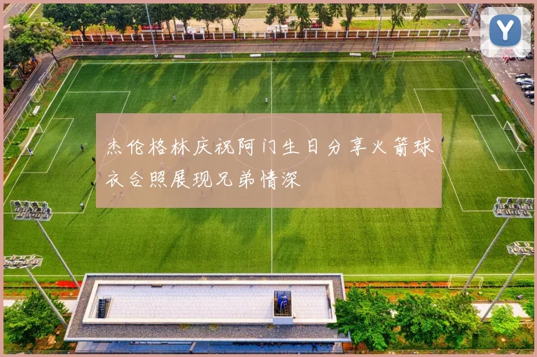 杰伦格林庆祝阿门生日分享火箭球衣合照展现兄弟情深