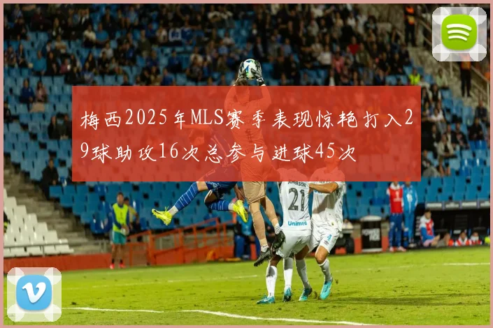 梅西2025年MLS赛季表现惊艳打入29球助攻16次总参与进球45次