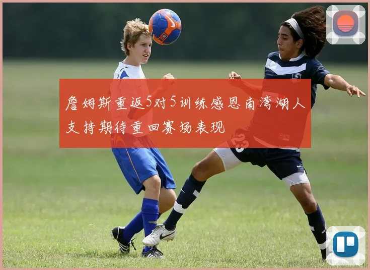詹姆斯重返5对5训练感恩南湾湖人支持期待重回赛场表现