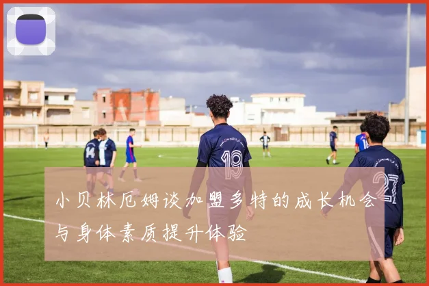 小贝林厄姆谈加盟多特的成长机会与身体素质提升体验
