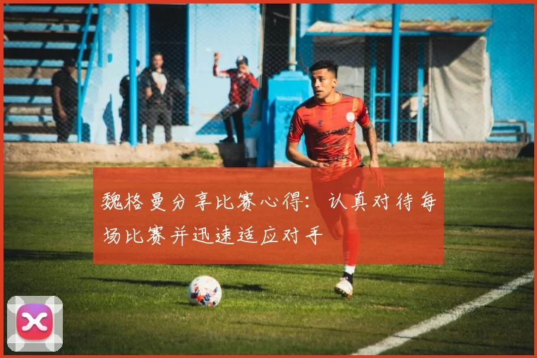 魏格曼分享比赛心得：认真对待每场比赛并迅速适应对手