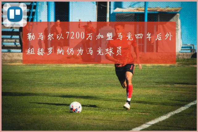 勒马尔以7200万加盟马竞四年后外租赫罗纳仍为马竞球员