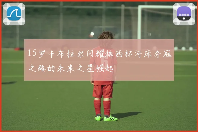 15岁卡布拉尔闪耀梅西杯河床夺冠之路的未来之星崛起