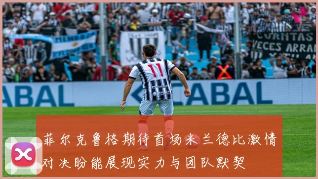 菲尔克鲁格期待首场米兰德比激情对决盼能展现实力与团队默契