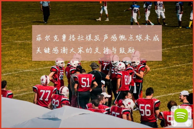 菲尔克鲁格社媒发声感慨点球未成关键感谢大家的支持与鼓励