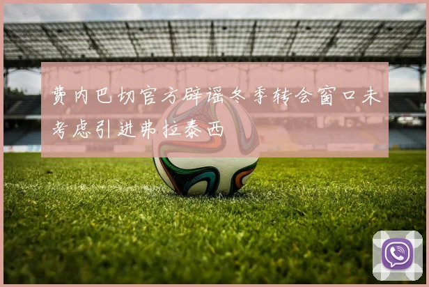 费内巴切官方辟谣冬季转会窗口未考虑引进弗拉泰西