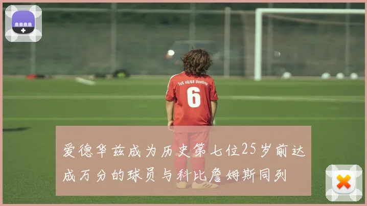 爱德华兹成为历史第七位25岁前达成万分的球员与科比詹姆斯同列