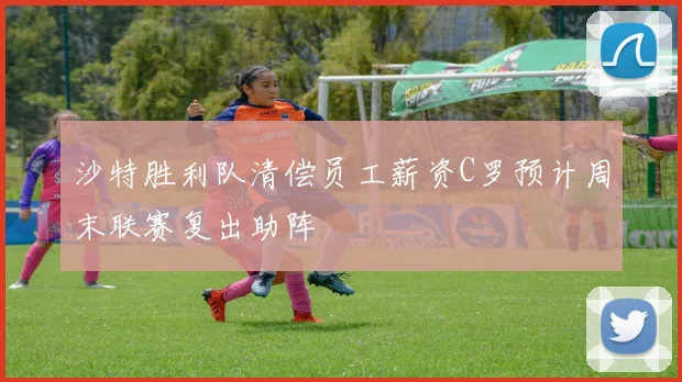 沙特胜利队清偿员工薪资C罗预计周末联赛复出助阵