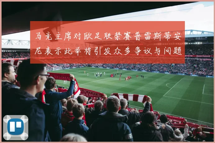 马竞主席对欧足联禁赛普雷斯蒂安尼表示此举将引发众多争议与问题