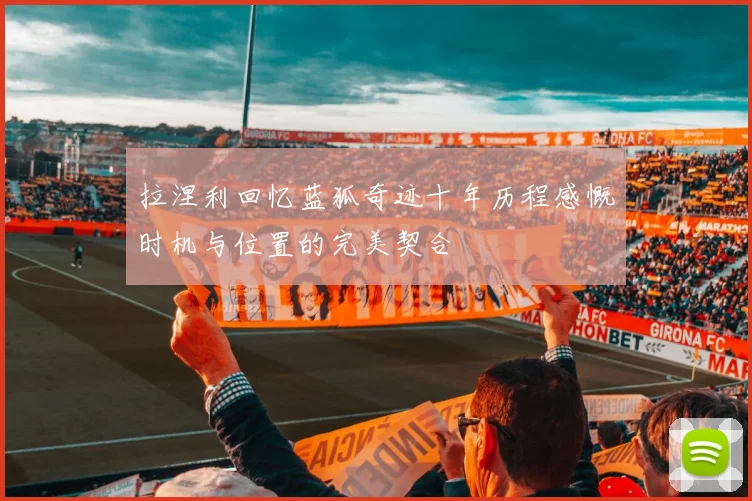 拉涅利回忆蓝狐奇迹十年历程感慨时机与位置的完美契合