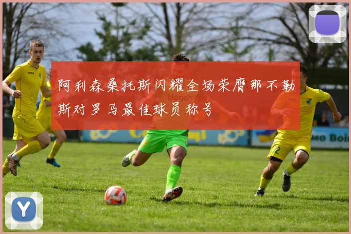 阿利森桑托斯闪耀全场荣膺那不勒斯对罗马最佳球员称号