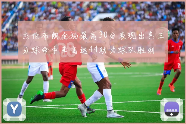 杰伦布朗全场最高30分表现出色三分球命中率高达44助力球队胜利
