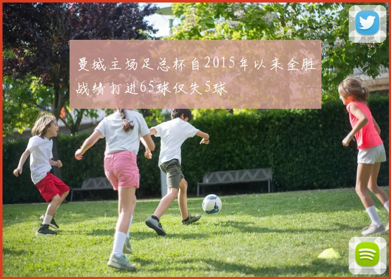 曼城主场足总杯自2015年以来全胜战绩打进65球仅失5球
