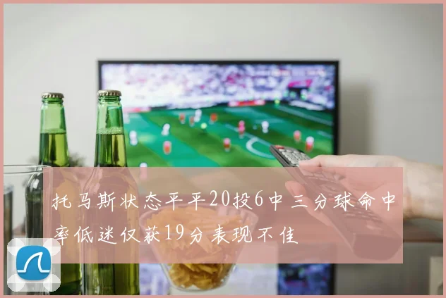 托马斯状态平平20投6中三分球命中率低迷仅获19分表现不佳