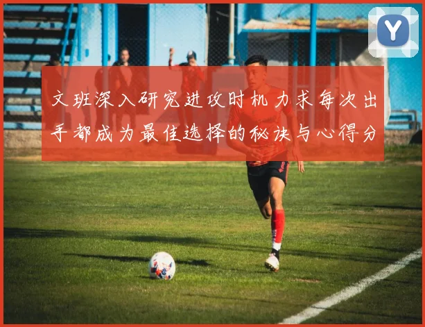 文班深入研究进攻时机力求每次出手都成为最佳选择的秘诀与心得分享