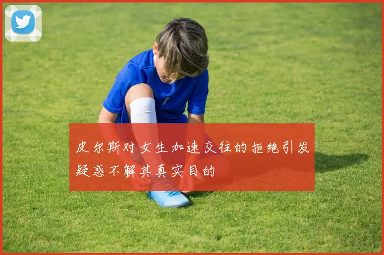 皮尔斯对女生加速交往的拒绝引发疑惑不解其真实目的