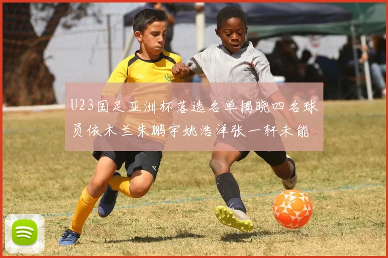 U23国足亚洲杯落选名单揭晓四名球员依木兰朱鹏宇姚浩洋张一轩未能入选