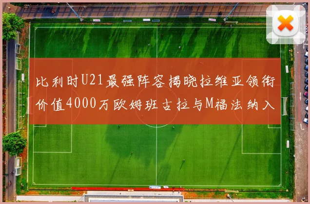 比利时U21最强阵容揭晓拉维亚领衔价值4000万欧姆班古拉与M福法纳入选