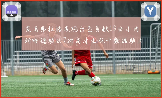 菜鸟弗拉格表现出色贡献19分小内姆哈德助攻7次高才生双十数据助力球队胜利