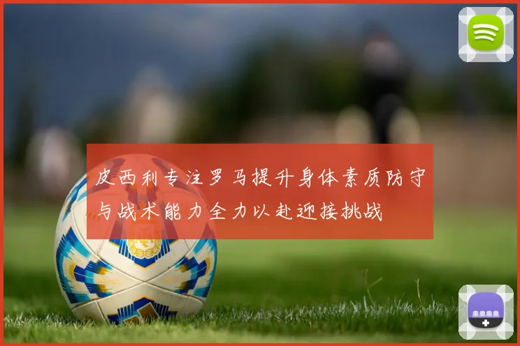 皮西利专注罗马提升身体素质防守与战术能力全力以赴迎接挑战