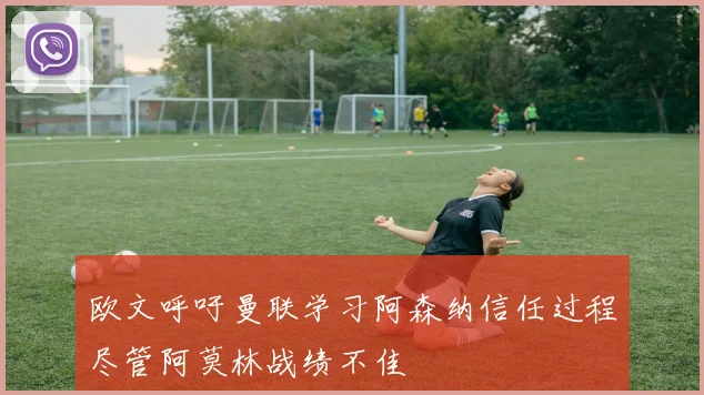 欧文呼吁曼联学习阿森纳信任过程尽管阿莫林战绩不佳