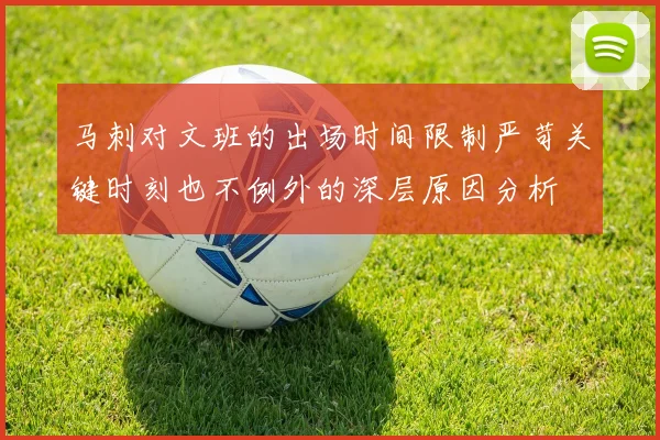 马刺对文班的出场时间限制严苛关键时刻也不例外的深层原因分析