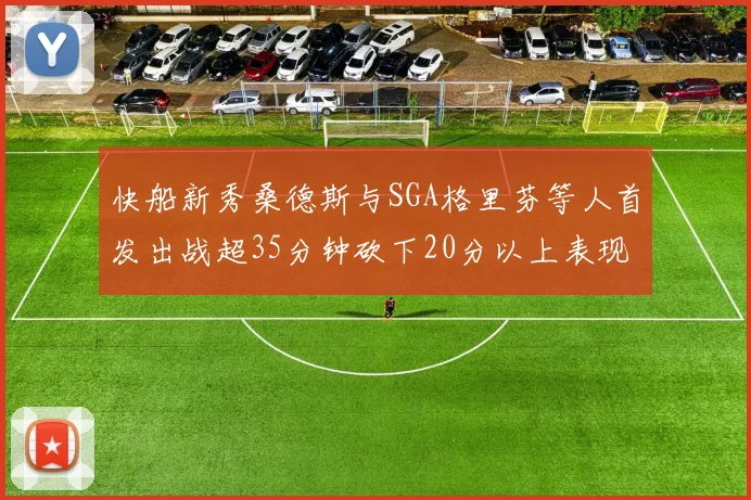 快船新秀桑德斯与SGA格里芬等人首发出战超35分钟砍下20分以上表现亮眼