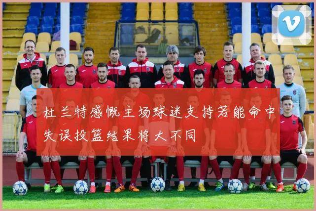 杜兰特感慨主场球迷支持若能命中失误投篮结果将大不同