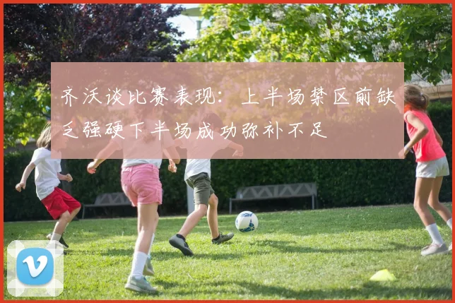 齐沃谈比赛表现：上半场禁区前缺乏强硬下半场成功弥补不足