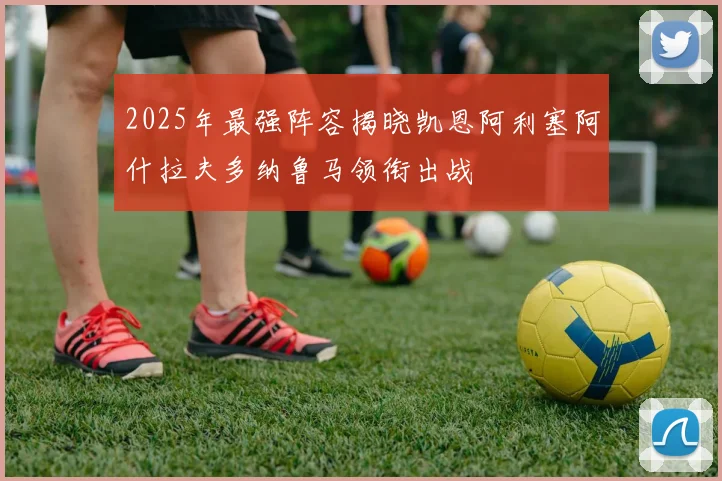 2025年最强阵容揭晓凯恩阿利塞阿什拉夫多纳鲁马领衔出战