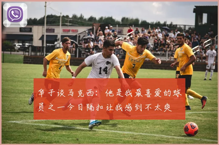 华子谈马克西：他是我最喜爱的球员之一今日隔扣让我感到不太爽