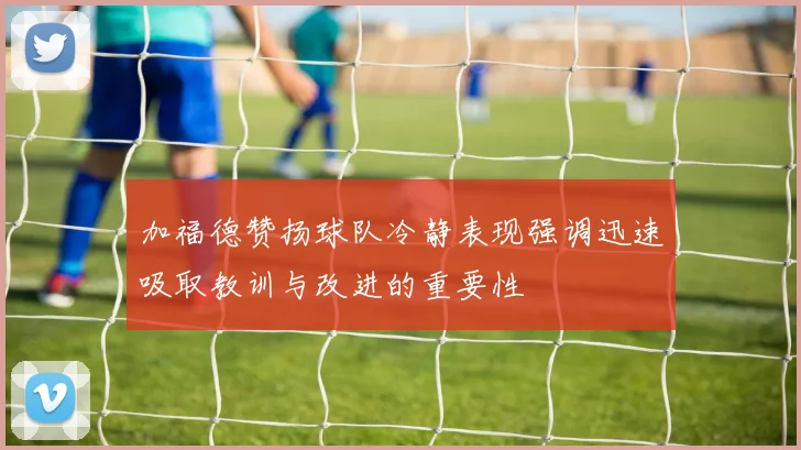 加福德赞扬球队冷静表现强调迅速吸取教训与改进的重要性
