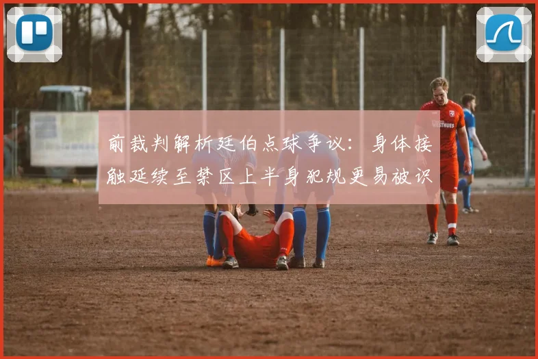 前裁判解析廷伯点球争议：身体接触延续至禁区上半身犯规更易被识别
