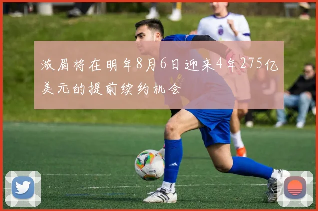 浓眉将在明年8月6日迎来4年275亿美元的提前续约机会