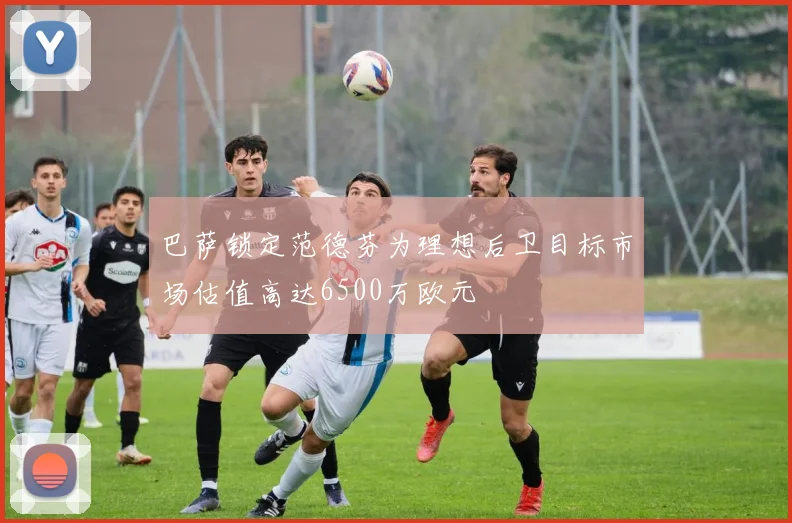 巴萨锁定范德芬为理想后卫目标市场估值高达6500万欧元