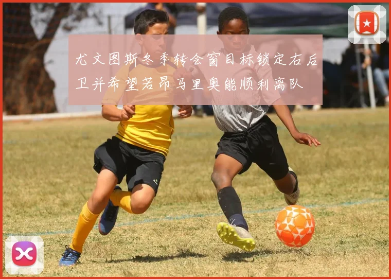 尤文图斯冬季转会窗目标锁定右后卫并希望若昂马里奥能顺利离队