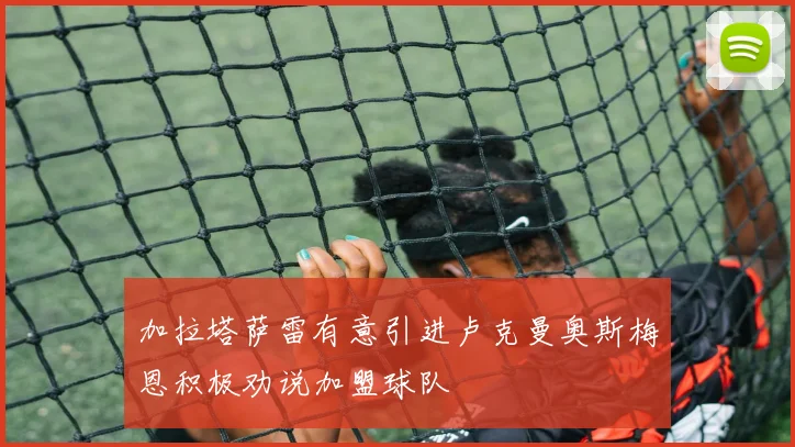 加拉塔萨雷有意引进卢克曼奥斯梅恩积极劝说加盟球队