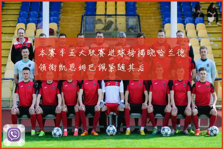 本赛季五大联赛进球榜揭晓哈兰德领衔凯恩姆巴佩紧随其后