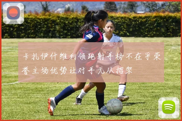 卡扎伊什维利领跑射手榜不在乎荣誉主场优势让对手无从招架