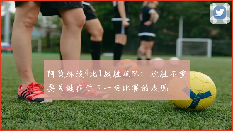 阿莫林谈4比1战胜狼队：连胜不重要关键在于下一场比赛的表现