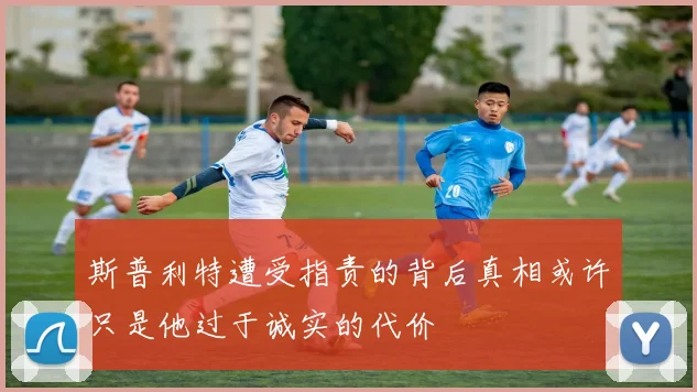 斯普利特遭受指责的背后真相或许只是他过于诚实的代价