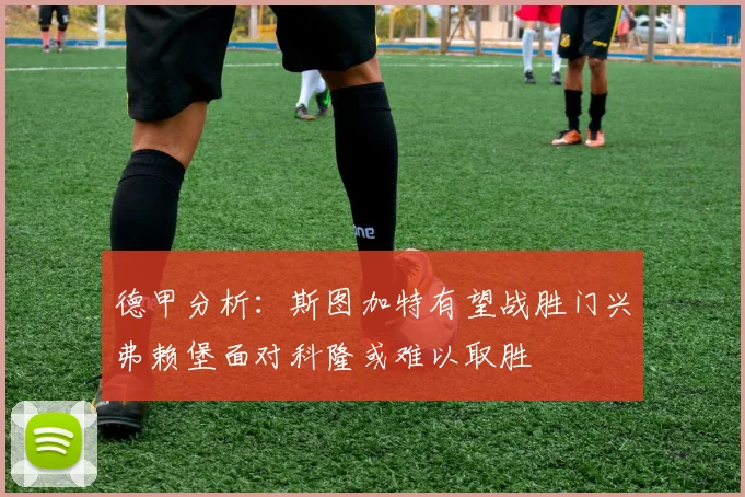 德甲分析：斯图加特有望战胜门兴弗赖堡面对科隆或难以取胜