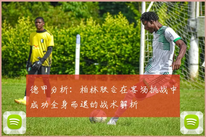 德甲分析：柏林联合在客场挑战中成功全身而退的战术解析