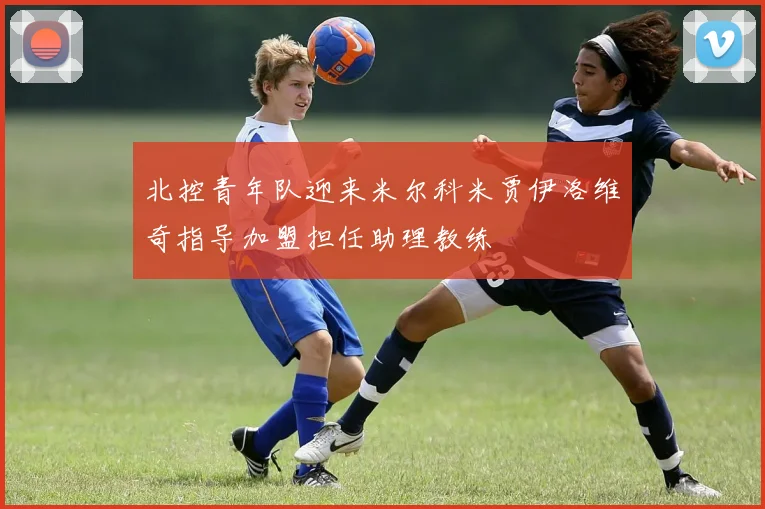 北控青年队迎来米尔科米贾伊洛维奇指导加盟担任助理教练